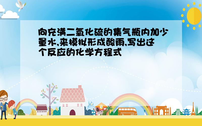 向充满二氧化硫的集气瓶内加少量水,来模拟形成酸雨,写出这个反应的化学方程式