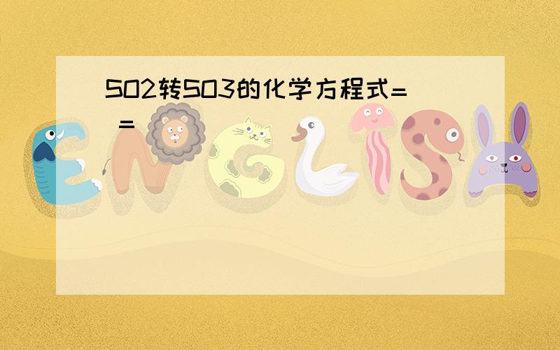 SO2转SO3的化学方程式= =