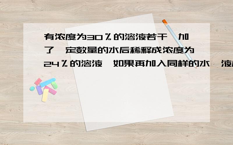 有浓度为30％的溶液若干,加了一定数量的水后稀释成浓度为24％的溶液,如果再加入同样的水,液度将变为?