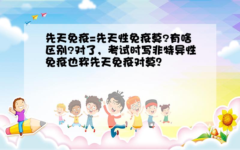 先天免疫=先天性免疫莫?有啥区别?对了，考试时写非特异性免疫也称先天免疫对莫？