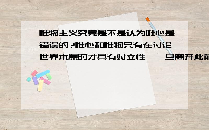 唯物主义究竟是不是认为唯心是错误的?唯心和唯物只有在讨论世界本原时才具有对立性,一旦离开此前提,则不具备.那么哲学作为世界观,不同派别的哲学观点只能代表其看世界的角度不同,两