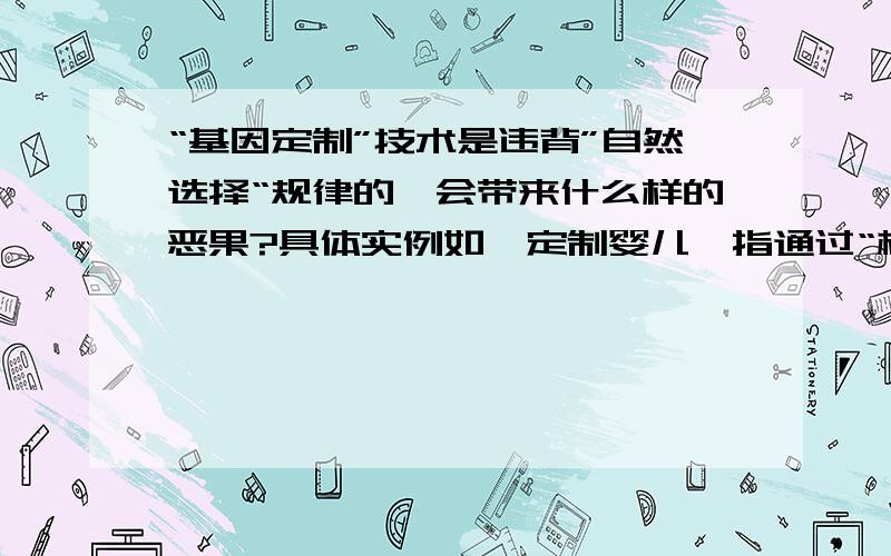 “基因定制”技术是违背”自然选择“规律的,会带来什么样的恶果?具体实例如,定制婴儿,指通过“植入前基因诊断”,用“试管受孕”形成胚胎,然后检验胚胎的基因,再选择不具有特定基因（