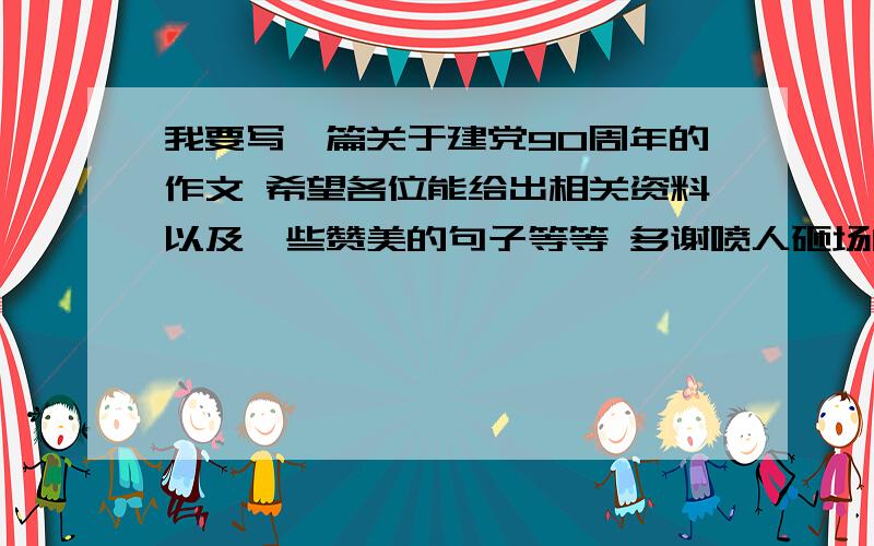 我要写一篇关于建党90周年的作文 希望各位能给出相关资料以及一些赞美的句子等等 多谢喷人砸场的直接无视参考而已  别反应那么大 谁回去抄那个摆明是网上COPY过来的东西