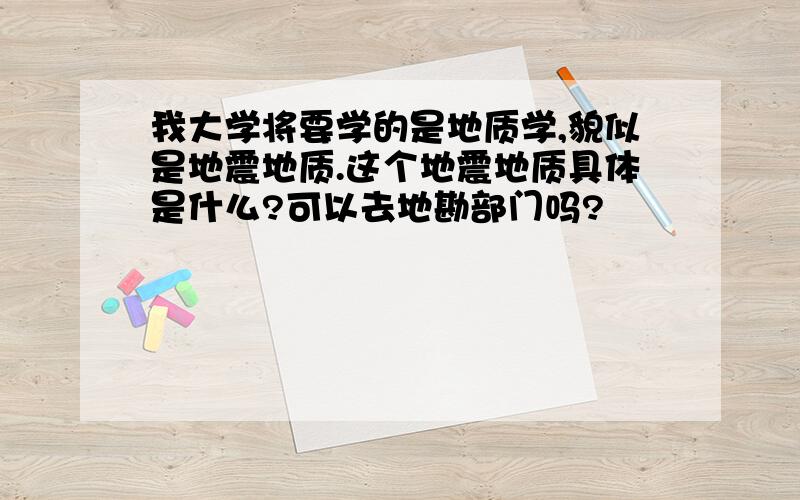 我大学将要学的是地质学,貌似是地震地质.这个地震地质具体是什么?可以去地勘部门吗?