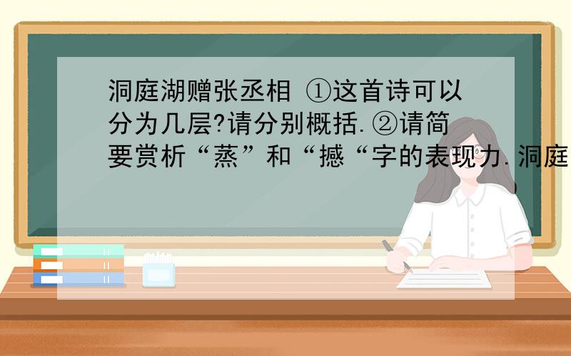 洞庭湖赠张丞相 ①这首诗可以分为几层?请分别概括.②请简要赏析“蒸”和“撼“字的表现力.洞庭湖赠张丞相八月湖水平,涵虚混太清.气蒸云梦泽,波撼岳阳城.欲济无舟楫,端居耻圣明.坐观垂