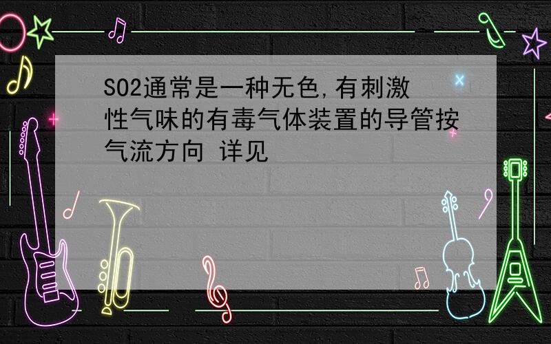 SO2通常是一种无色,有刺激性气味的有毒气体装置的导管按气流方向 详见