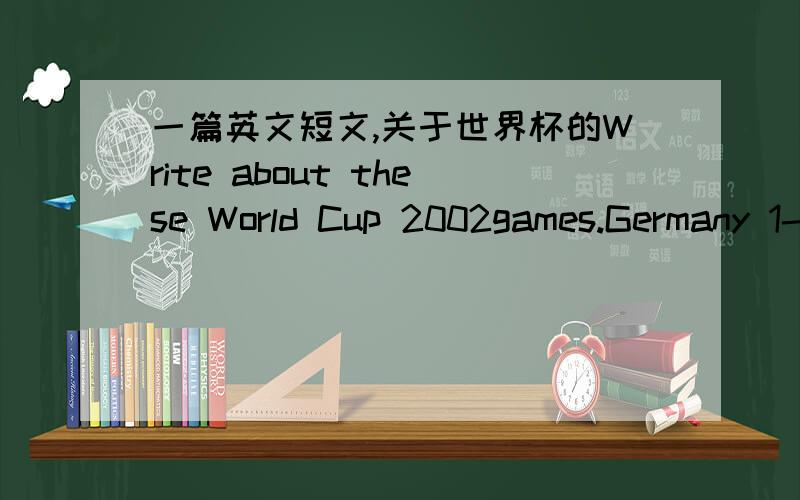 一篇英文短文,关于世界杯的Write about these World Cup 2002games.Germany 1- South Korea 0 Brazil 1 - Turkey 0 South Korea 2 - Turkey 3 Germany 0 - Brazil 2 Germany beat South Korea .The score was Germany 1,South Korea 0(nil)