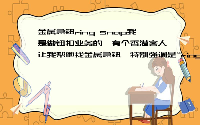 金属急钮ring snap我是做钮扣业务的,有个香港客人让我帮他找金属急钮,特别强调是“ring snap”