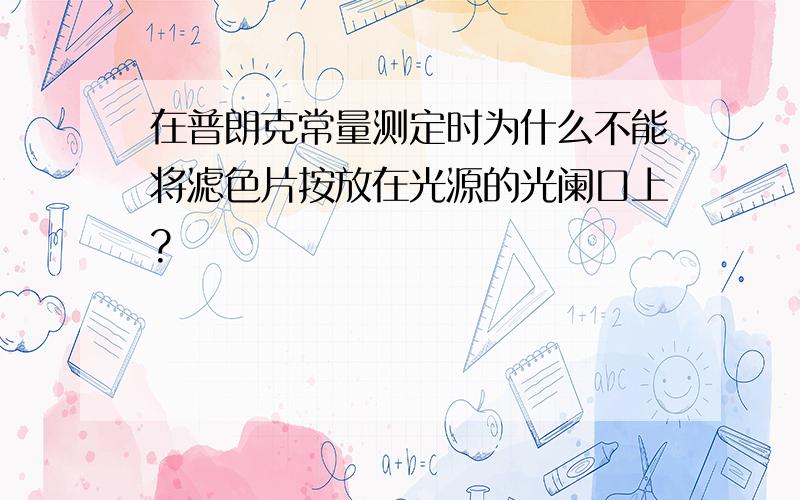 在普朗克常量测定时为什么不能将滤色片按放在光源的光阑口上?