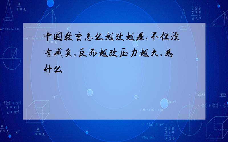 中国教育怎么越改越差,不但没有减负,反而越改压力越大,为什么