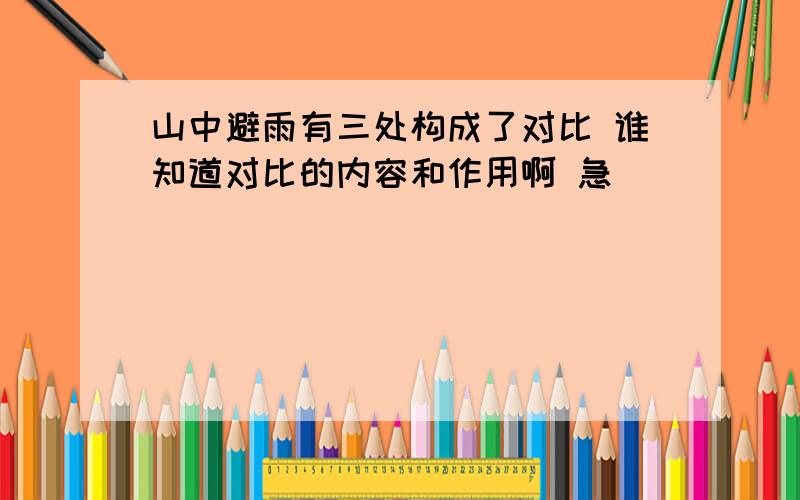 山中避雨有三处构成了对比 谁知道对比的内容和作用啊 急