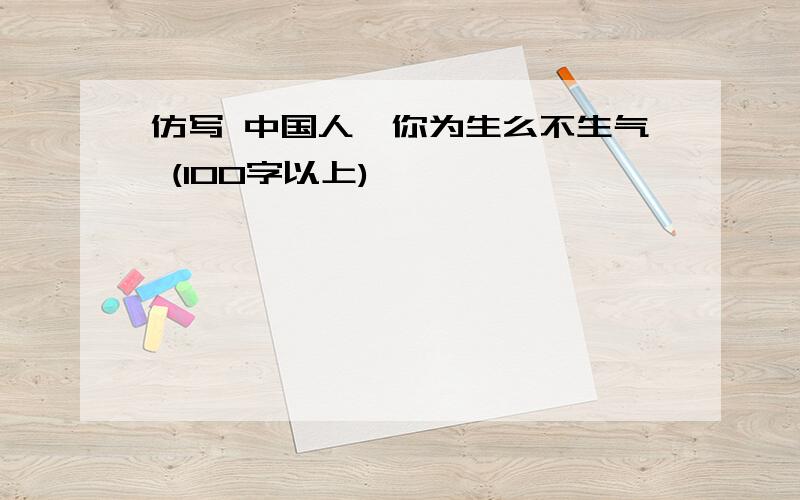 仿写 中国人,你为生么不生气 (100字以上)