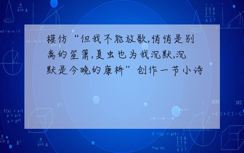 模仿“但我不能放歌,悄悄是别离的笙箫,夏虫也为我沉默,沉默是今晚的康桥”创作一节小诗