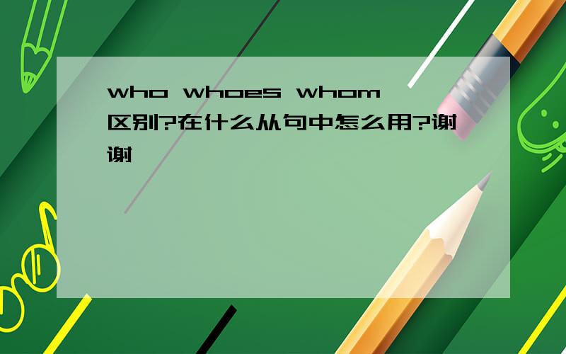 who whoes whom区别?在什么从句中怎么用?谢谢