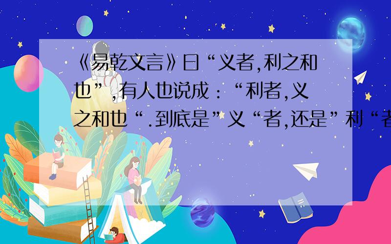 《易乾文言》曰“义者,利之和也”,有人也说成：“利者,义之和也“.到底是”义“者,还是”利“者?