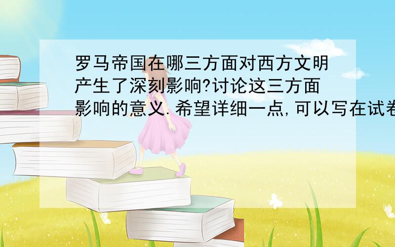 罗马帝国在哪三方面对西方文明产生了深刻影响?讨论这三方面影响的意义.希望详细一点,可以写在试卷上的.