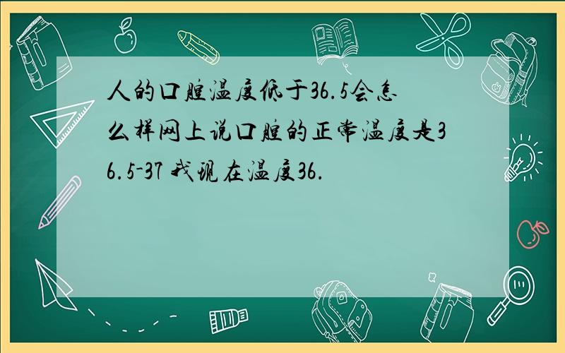 人的口腔温度低于36.5会怎么样网上说口腔的正常温度是36.5-37 我现在温度36.