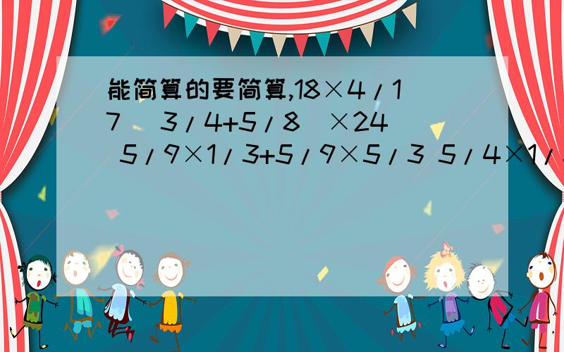 能简算的要简算,18×4/17 （3/4+5/8）×24 5/9×1/3+5/9×5/3 5/4×1/8×24