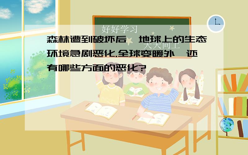 森林遭到破坏后,地球上的生态环境急剧恶化.全球变暖外,还有哪些方面的恶化?