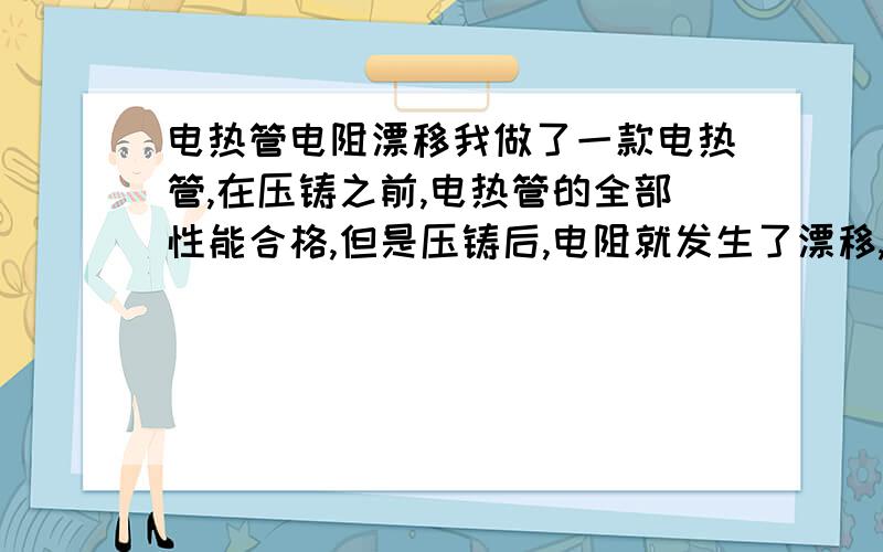 电热管电阻漂移我做了一款电热管,在压铸之前,电热管的全部性能合格,但是压铸后,电阻就发生了漂移,有的超出了范围···试问怎样解决!