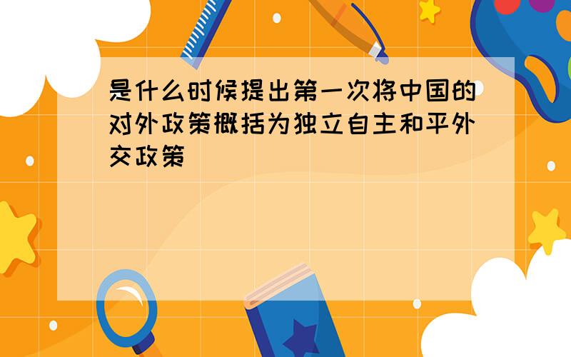 是什么时候提出第一次将中国的对外政策概括为独立自主和平外交政策