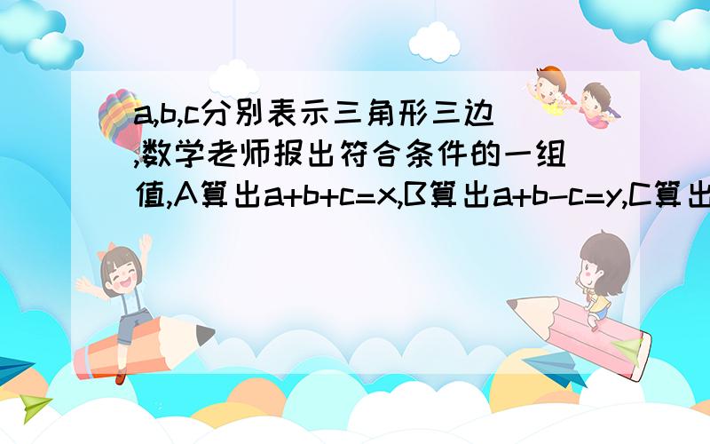 a,b,c分别表示三角形三边,数学老师报出符合条件的一组值,A算出a+b+c=x,B算出a+b-c=y,C算出b-c-a=zD算出c-a+b=t.老师不看他们的结果就知道x,y,z,t的乘积是负数,你知道原因吗?