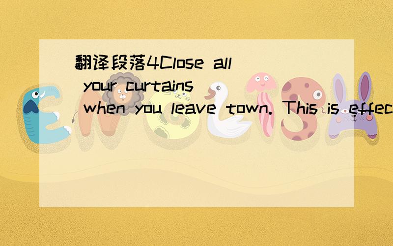 翻译段落4Close all your curtains when you leave town. This is effective to deter possible thefts, as no one can see what is in your house. If they don’t know what is inside, then they are less likely to run the risk of breaking in.