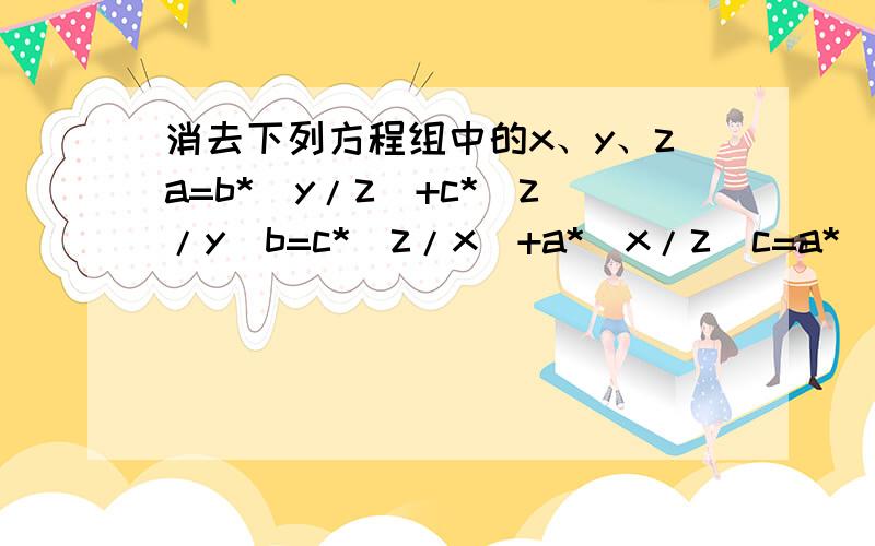 消去下列方程组中的x、y、za=b*(y/z)+c*(z/y)b=c*(z/x)+a*(x/z)c=a*(x/y)+b*(y/x)