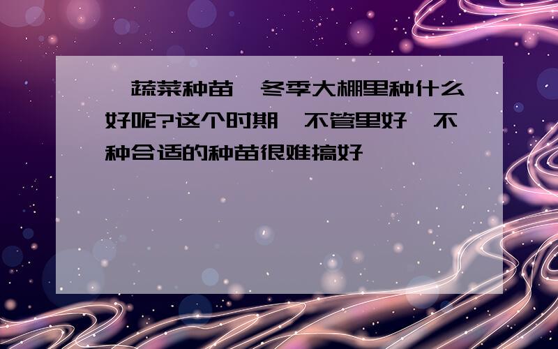 【蔬菜种苗】冬季大棚里种什么好呢?这个时期,不管里好,不种合适的种苗很难搞好