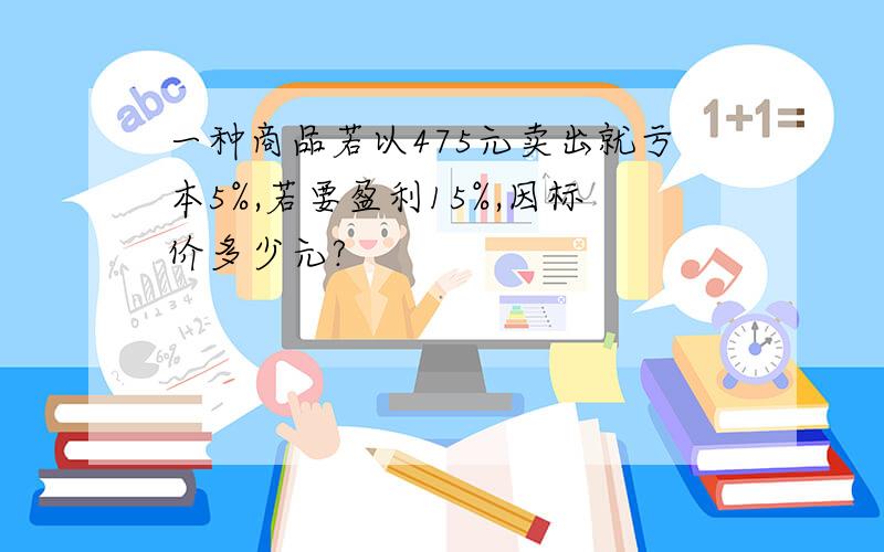 一种商品若以475元卖出就亏本5%,若要盈利15%,因标价多少元?