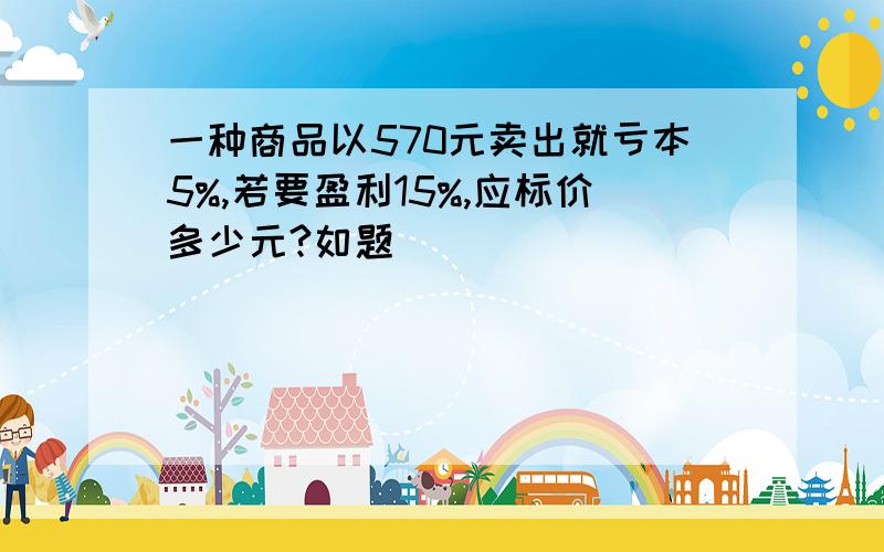 一种商品以570元卖出就亏本5%,若要盈利15%,应标价多少元?如题