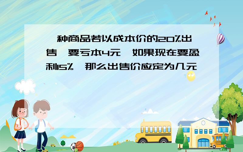 一种商品若以成本价的20%出售,要亏本4元,如果现在要盈利15%,那么出售价应定为几元