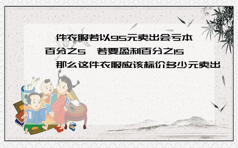 一件衣服若以95元卖出会亏本百分之5,若要盈利百分之15,那么这件衣服应该标价多少元卖出