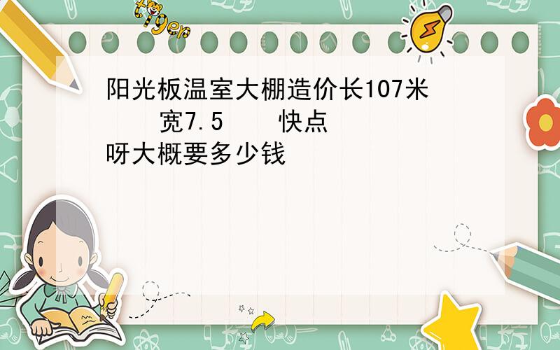 阳光板温室大棚造价长107米    宽7.5    快点呀大概要多少钱