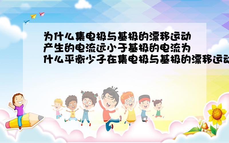 为什么集电极与基极的漂移运动产生的电流远小于基极的电流为什么平衡少子在集电极与基极的漂移运动产生的电流远小于基极的电流