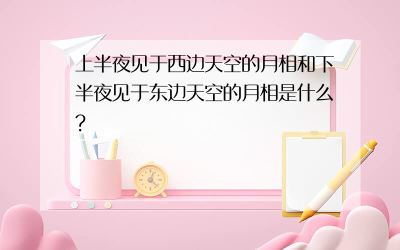 上半夜见于西边天空的月相和下半夜见于东边天空的月相是什么?