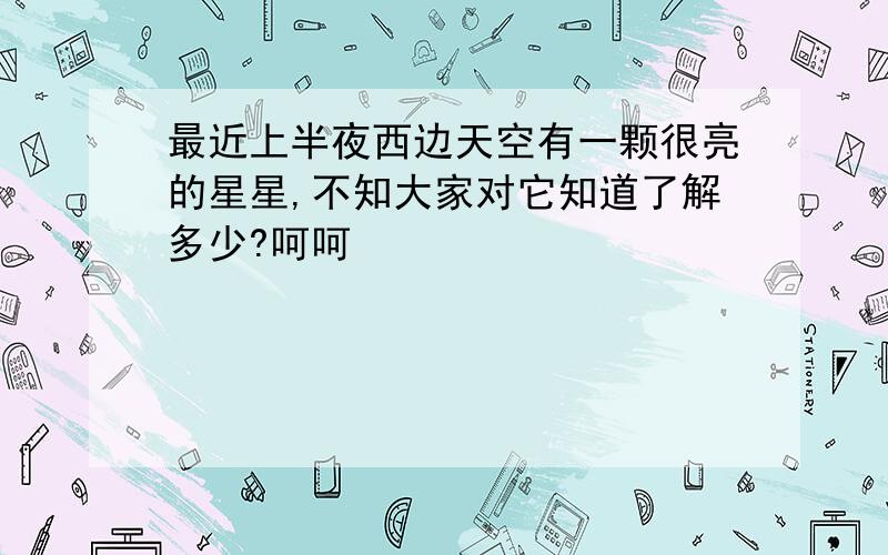 最近上半夜西边天空有一颗很亮的星星,不知大家对它知道了解多少?呵呵