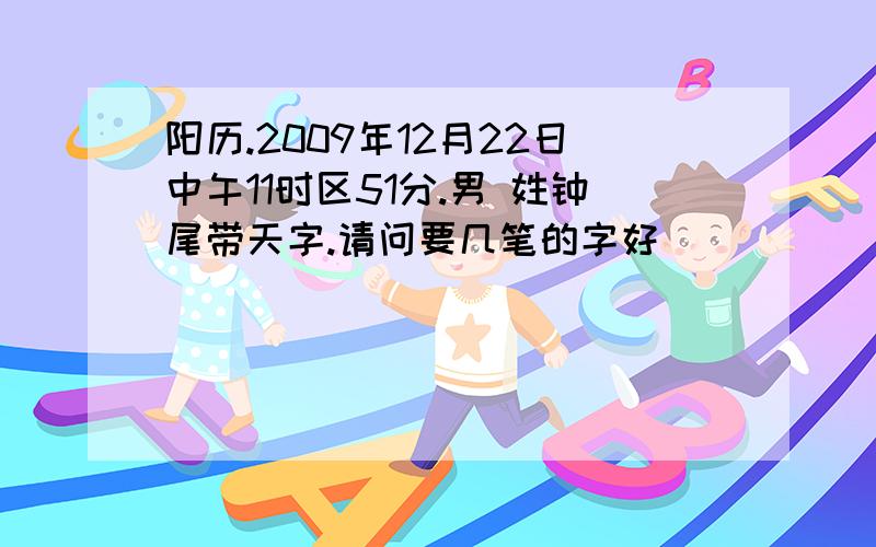 阳历.2009年12月22日中午11时区51分.男 姓钟尾带天字.请问要几笔的字好