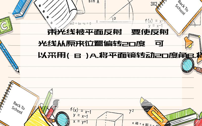 一束光线被平面反射,要使反射光线从原来位置偏转20度,可以采用( B )A.将平面镜转动20度角B.将平面镜转动10度角C.将入射光线偏转30度角D.将入射光线偏转10度角答案的解释是反射光线偏转的角