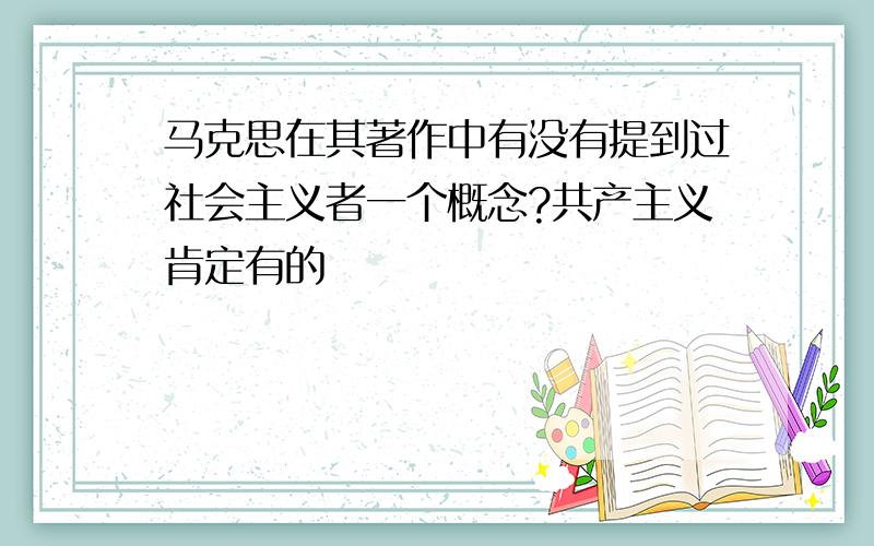 马克思在其著作中有没有提到过社会主义者一个概念?共产主义肯定有的