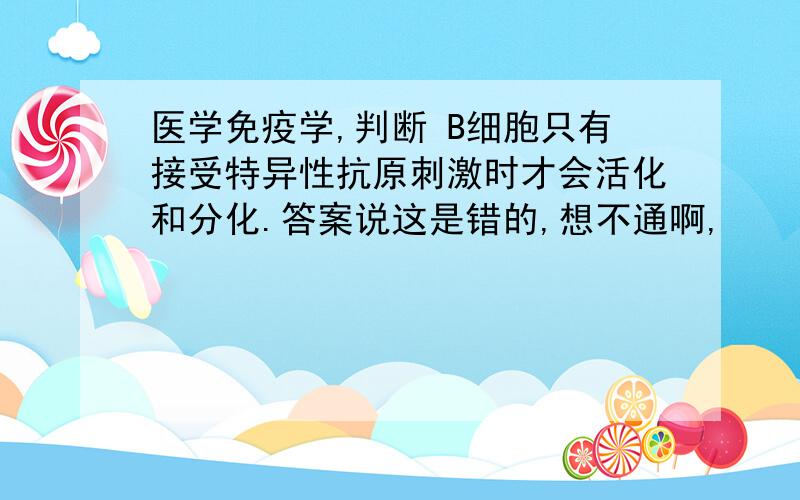 医学免疫学,判断 B细胞只有接受特异性抗原刺激时才会活化和分化.答案说这是错的,想不通啊,