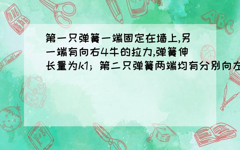 第一只弹簧一端固定在墙上,另一端有向右4牛的拉力,弹簧伸长量为k1；第二只弹簧两端均有分别向左、向右各4牛的力,弹簧伸长量为k2；第三只弹簧左端拉着一块木块,右端有向右的4牛的力,弹