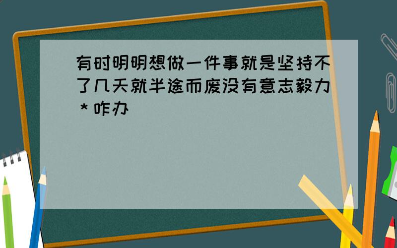 有时明明想做一件事就是坚持不了几天就半途而废没有意志毅力＊咋办