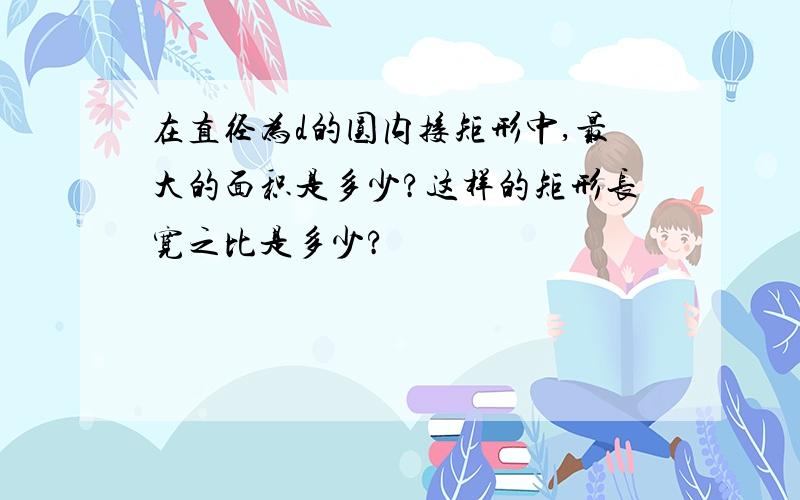 在直径为d的圆内接矩形中,最大的面积是多少?这样的矩形长宽之比是多少?