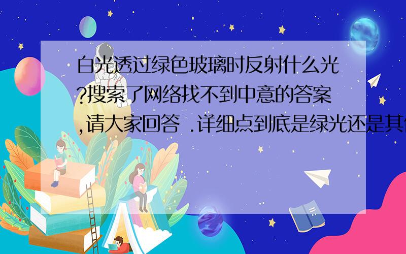 白光透过绿色玻璃时反射什么光?搜索了网络找不到中意的答案,请大家回答 .详细点到底是绿光还是其他光