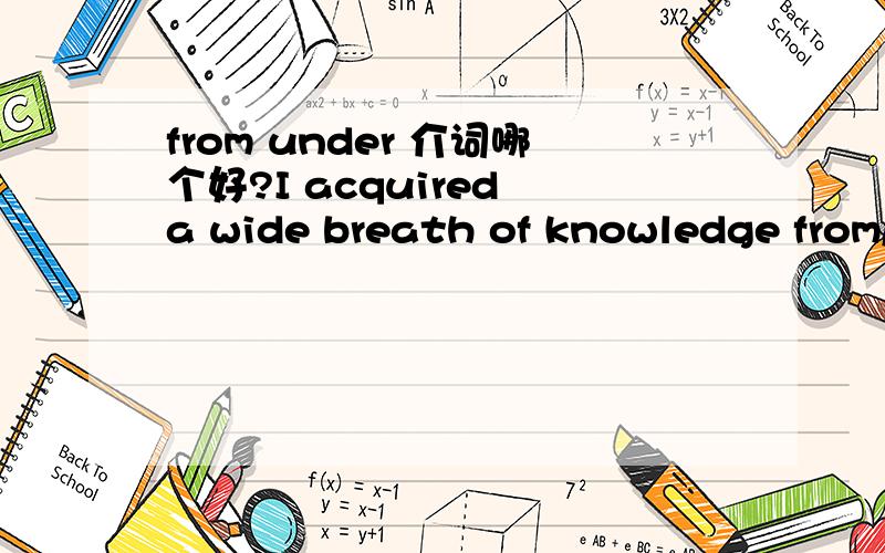 from under 介词哪个好?I acquired a wide breath of knowledge from/under a successful elementary education.