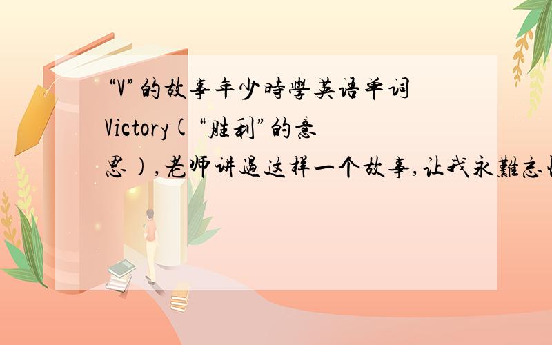 “V”的故事年少时学英语单词Victory(“胜利”的意思),老师讲过这样一个故事,让我永难忘怀.那是在第二次世界大战末期的法国沦陷区.德国军官把一位被打得皮开肉绽的美国士兵推出来示众.