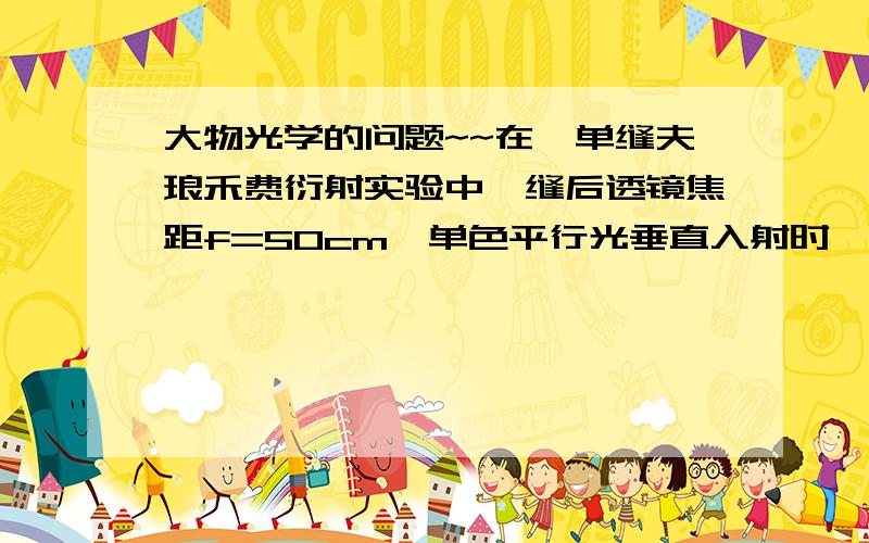 大物光学的问题~~在一单缝夫琅禾费衍射实验中,缝后透镜焦距f=50cm,单色平行光垂直入射时,测得中央明条纹的宽度是10cm,该透光缝的宽度是入射光波长的______倍.