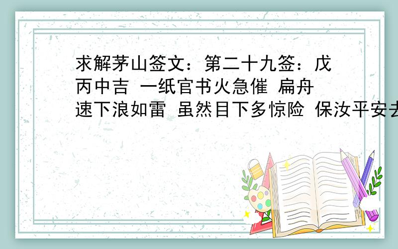 求解茅山签文：第二十九签：戊丙中吉 一纸官书火急催 扁舟速下浪如雷 虽然目下多惊险 保汝平安去复回神意功名遂 好求名讼病险 终必安失物在 行人还婚宜远 利不难