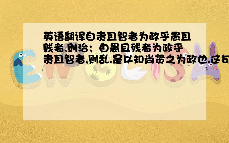 英语翻译自贵且智者为政乎愚且贱者,则治；自愚且残者为政乎贵且智者,则乱.是以知尚贤之为政也.这句话怎么翻译啊